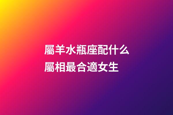 屬羊水瓶座配什么屬相最合適女生