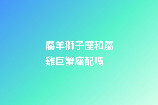 屬羊獅子座和屬雞巨蟹座配嗎-第1張-星座運勢-玄機派