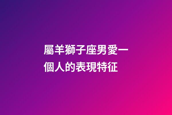 屬羊獅子座男愛一個人的表現特征-第1張-星座運勢-玄機派