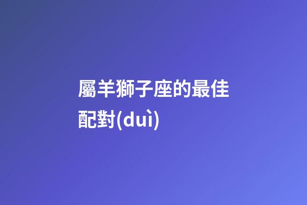 屬羊獅子座的最佳配對(duì)-第1張-星座運(yùn)勢-玄機(jī)派