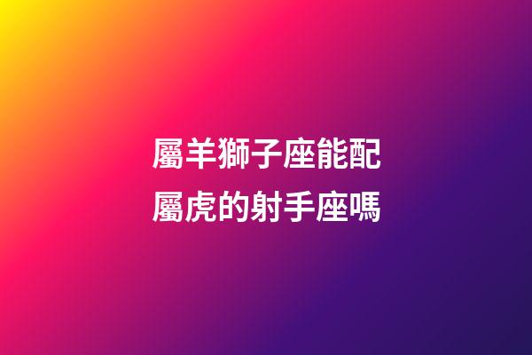 屬羊獅子座能配屬虎的射手座嗎-第1張-星座運勢-玄機派