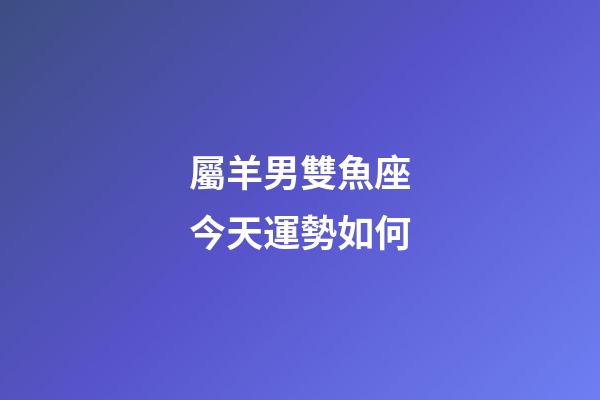 屬羊男雙魚座今天運勢如何-第1張-星座運勢-玄機派