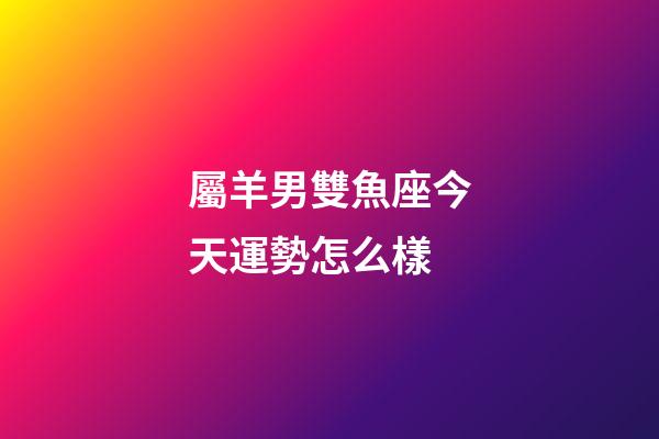 屬羊男雙魚座今天運勢怎么樣-第1張-星座運勢-玄機派