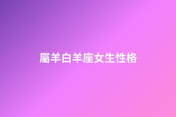屬羊白羊座女生性格-第1張-星座運勢-玄機派