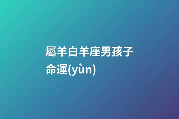 屬羊白羊座男孩子命運(yùn)-第1張-星座運(yùn)勢-玄機(jī)派