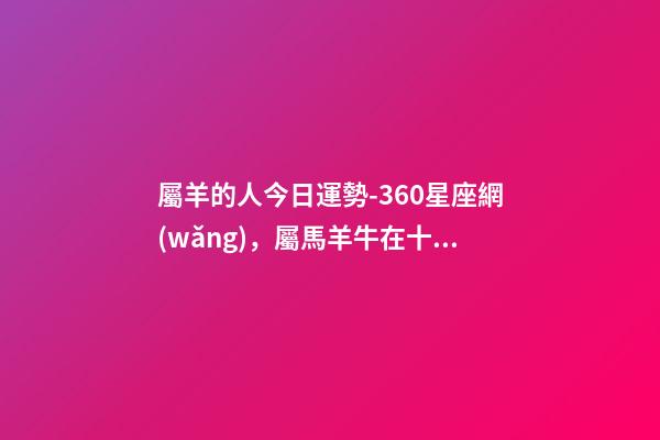 屬羊的人今日運勢-360星座網(wǎng)，屬馬羊牛在十月-第1張-觀點-玄機派