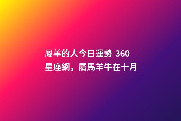 屬羊的人今日運勢-360星座網，屬馬羊牛在十月
