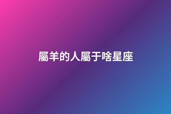屬羊的人屬于啥星座-第1張-星座運勢-玄機派