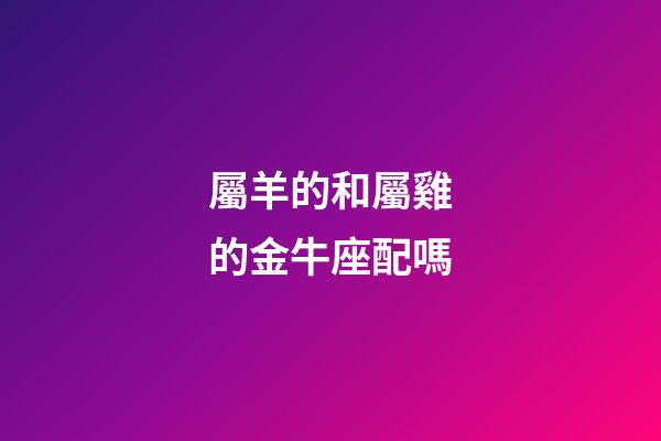 屬羊的和屬雞的金牛座配嗎-第1張-星座運(yùn)勢(shì)-玄機(jī)派