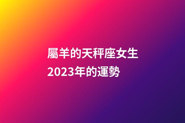 屬羊的天秤座女生2023年的運勢-第1張-星座運勢-玄機派