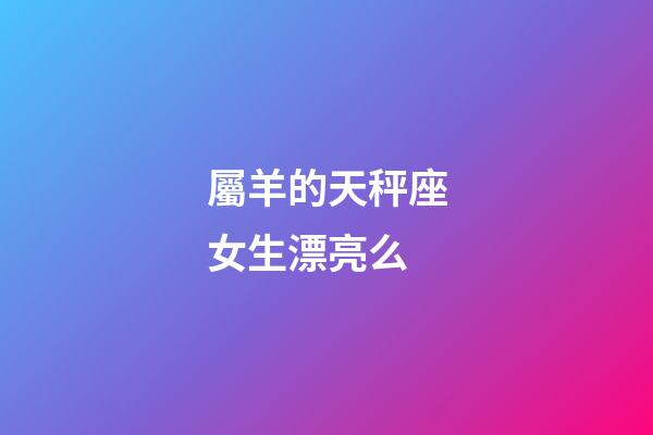 屬羊的天秤座女生漂亮么-第1張-星座運勢-玄機派