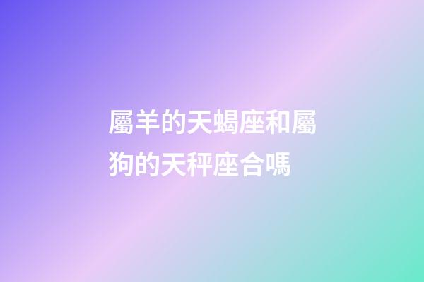 屬羊的天蝎座和屬狗的天秤座合嗎-第1張-星座運勢-玄機派