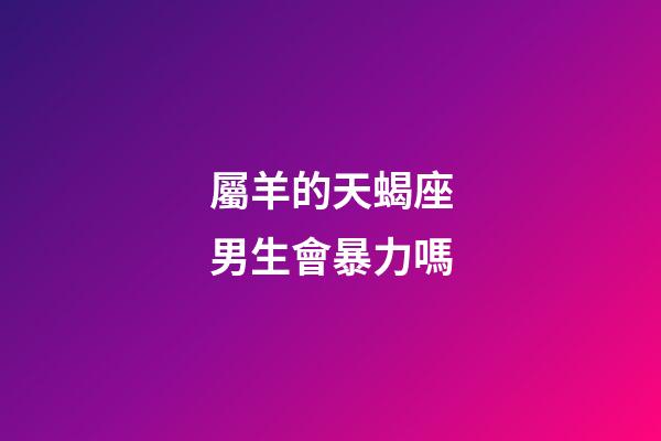屬羊的天蝎座男生會暴力嗎-第1張-星座運勢-玄機派