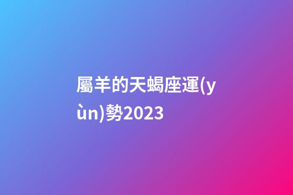 屬羊的天蝎座運(yùn)勢2023-第1張-星座運(yùn)勢-玄機(jī)派