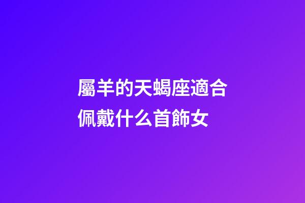 屬羊的天蝎座適合佩戴什么首飾女-第1張-星座運(yùn)勢-玄機(jī)派