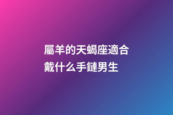 屬羊的天蝎座適合戴什么手鏈男生-第1張-星座運勢-玄機派