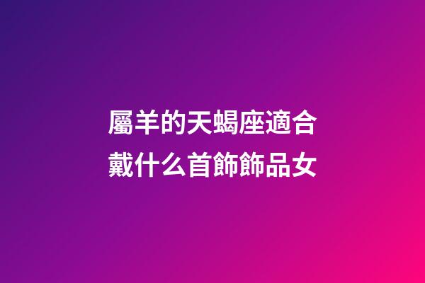 屬羊的天蝎座適合戴什么首飾飾品女-第1張-星座運勢-玄機派