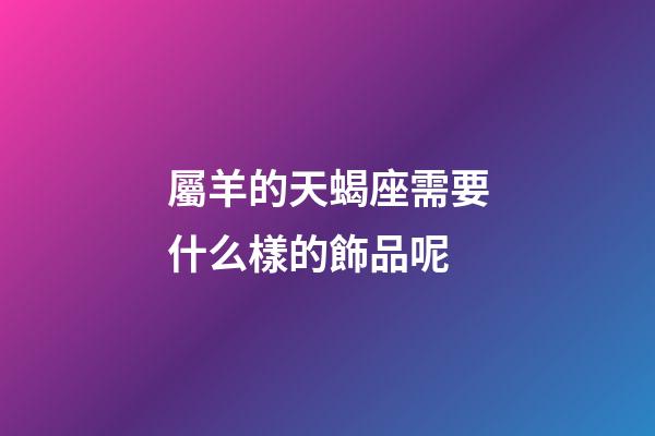 屬羊的天蝎座需要什么樣的飾品呢-第1張-星座運勢-玄機派