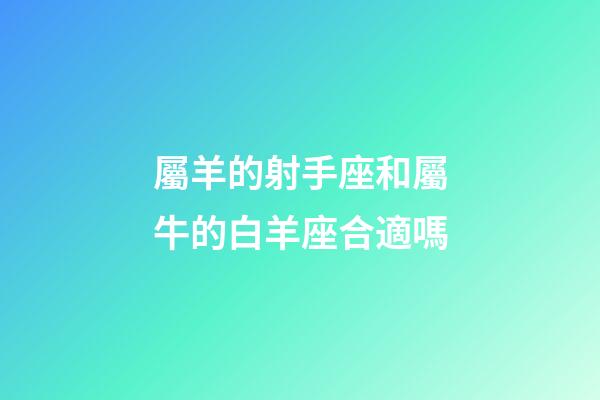 屬羊的射手座和屬牛的白羊座合適嗎-第1張-星座運勢-玄機派