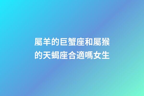 屬羊的巨蟹座和屬猴的天蝎座合適嗎女生-第1張-星座運勢-玄機派