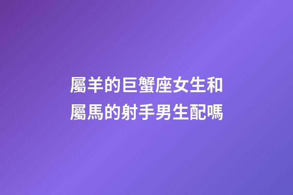 屬羊的巨蟹座女生和屬馬的射手男生配嗎-第1張-星座運勢-玄機(jī)派