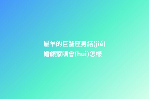 屬羊的巨蟹座男結(jié)婚顧家嗎會(huì)怎樣-第1張-星座運(yùn)勢-玄機(jī)派