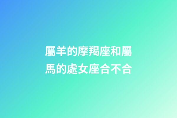 屬羊的摩羯座和屬馬的處女座合不合-第1張-星座運勢-玄機派