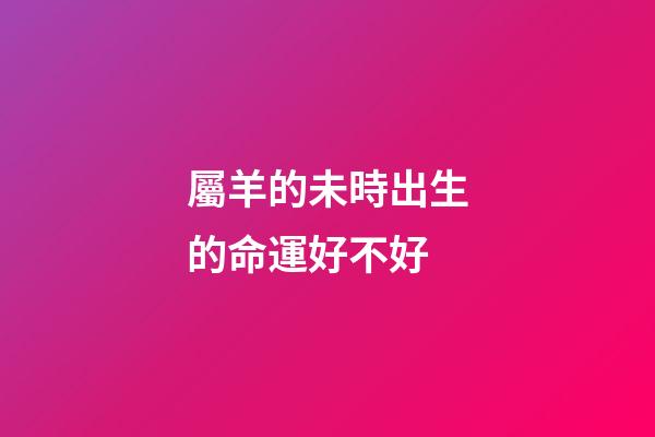 屬羊的未時出生的命運好不好
