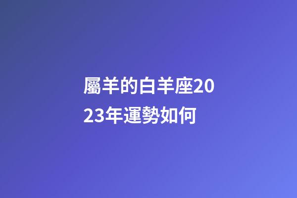 屬羊的白羊座2023年運勢如何-第1張-星座運勢-玄機派