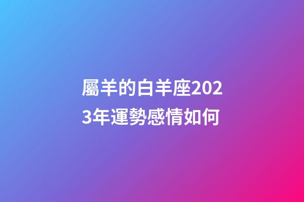 屬羊的白羊座2023年運勢感情如何-第1張-星座運勢-玄機派