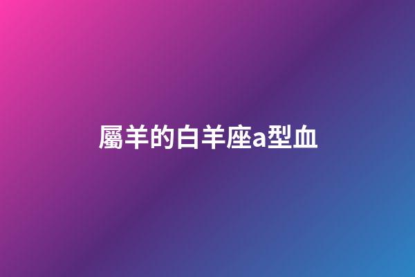 屬羊的白羊座a型血
