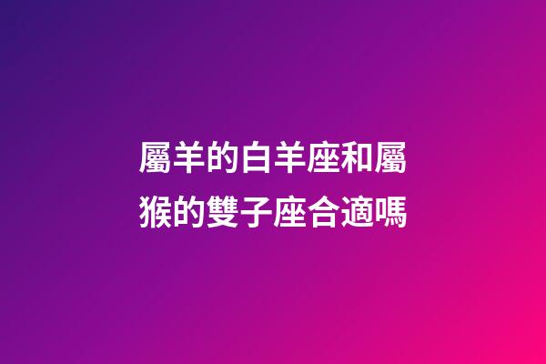 屬羊的白羊座和屬猴的雙子座合適嗎-第1張-星座運勢-玄機派