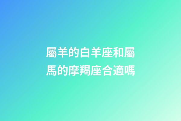 屬羊的白羊座和屬馬的摩羯座合適嗎-第1張-星座運勢-玄機派
