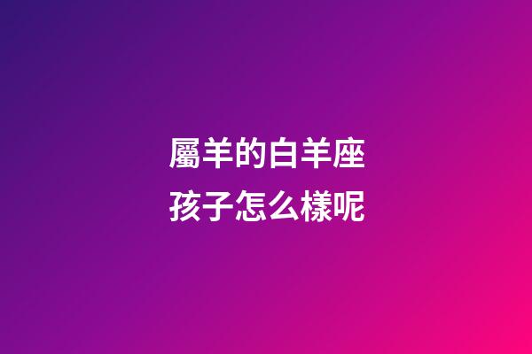屬羊的白羊座孩子怎么樣呢-第1張-星座運(yùn)勢-玄機(jī)派
