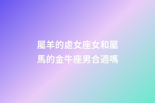 屬羊的處女座女和屬馬的金牛座男合適嗎-第1張-星座運勢-玄機派