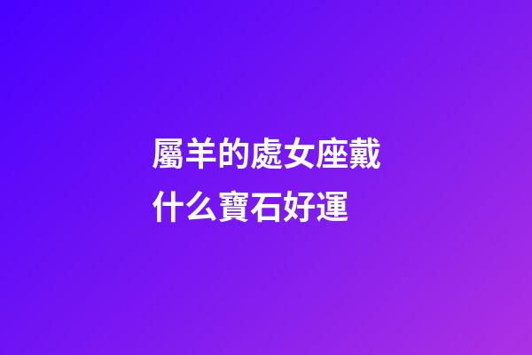 屬羊的處女座戴什么寶石好運