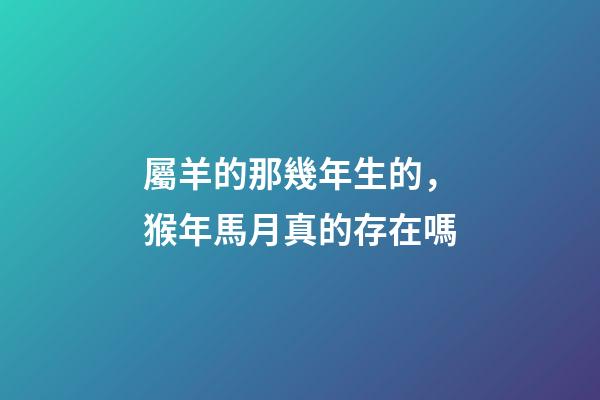 屬羊的那幾年生的，猴年馬月真的存在嗎-第1張-觀點-玄機派
