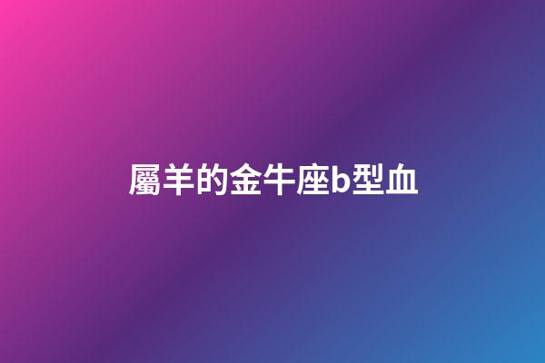 屬羊的金牛座b型血-第1張-星座運勢-玄機派