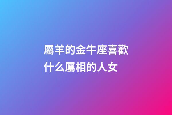 屬羊的金牛座喜歡什么屬相的人女-第1張-星座運勢-玄機派