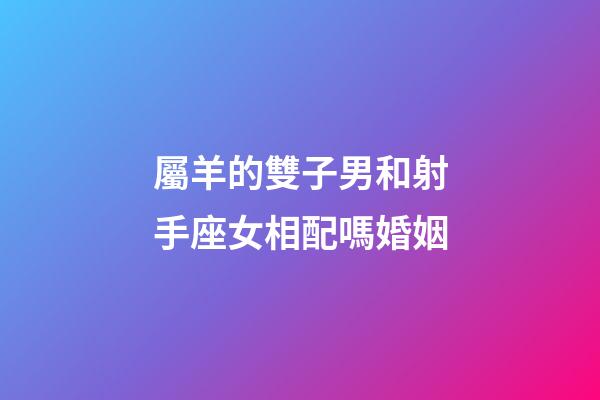 屬羊的雙子男和射手座女相配嗎婚姻