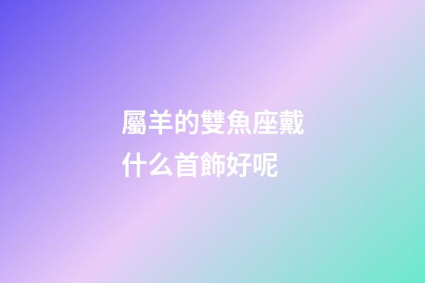 屬羊的雙魚座戴什么首飾好呢