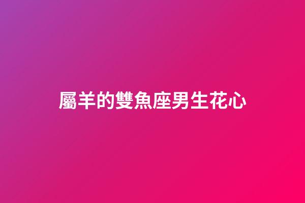 屬羊的雙魚座男生花心-第1張-星座運(yùn)勢-玄機(jī)派