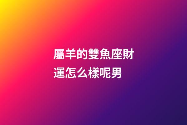 屬羊的雙魚座財運怎么樣呢男-第1張-星座運勢-玄機派