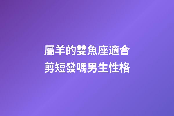 屬羊的雙魚座適合剪短發嗎男生性格-第1張-星座運勢-玄機派