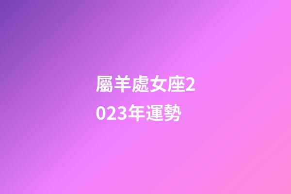 屬羊處女座2023年運勢-第1張-星座運勢-玄機派