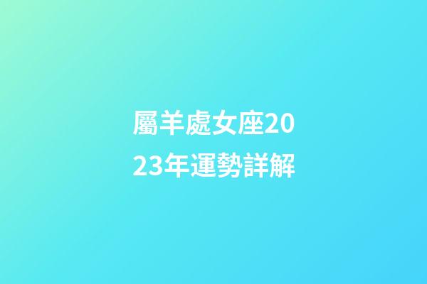 屬羊處女座2023年運勢詳解-第1張-星座運勢-玄機派