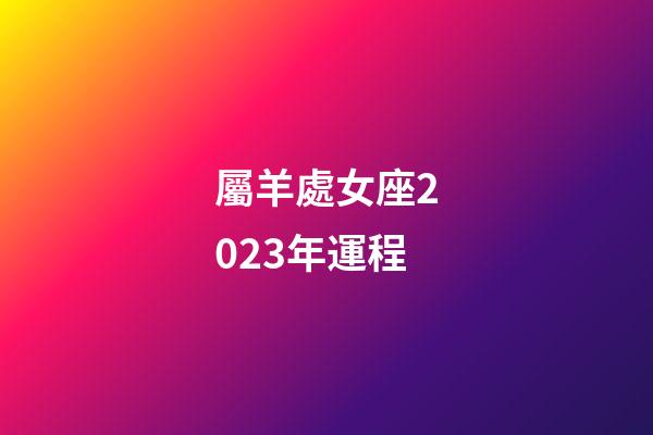 屬羊處女座2023年運程-第1張-星座運勢-玄機派
