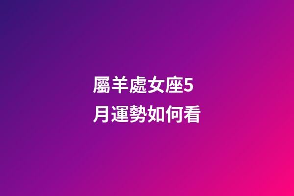 屬羊處女座5月運勢如何看-第1張-星座運勢-玄機派