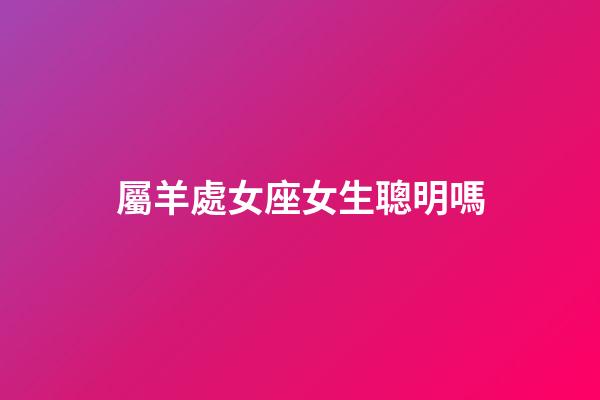 屬羊處女座女生聰明嗎-第1張-星座運勢-玄機派