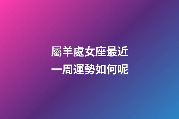 屬羊處女座最近一周運勢如何呢-第1張-星座運勢-玄機派